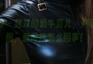 头条女神 – 这次的奶牛范儿，尹菲最新原图，别问我怎么回事！